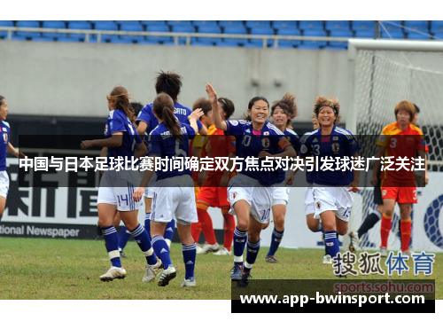 中国与日本足球比赛时间确定双方焦点对决引发球迷广泛关注