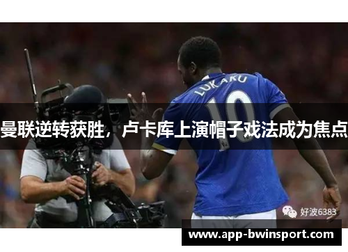 曼联逆转获胜，卢卡库上演帽子戏法成为焦点
