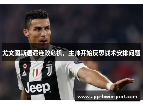 尤文图斯遭遇连败危机，主帅开始反思战术安排问题