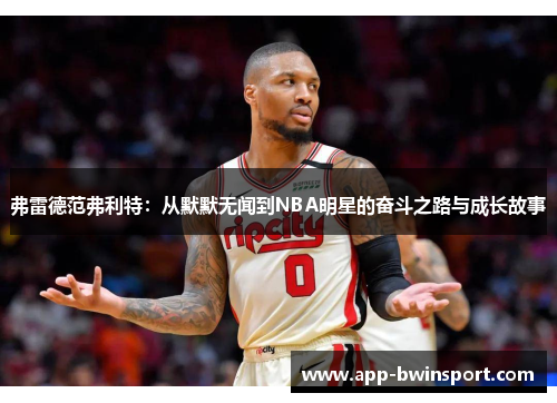 弗雷德范弗利特：从默默无闻到NBA明星的奋斗之路与成长故事